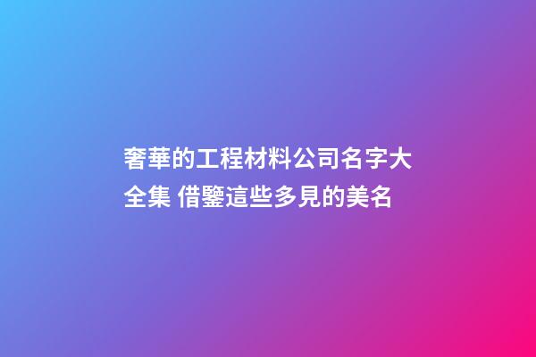 奢華的工程材料公司名字大全集 借鑒這些多見的美名-第1張-公司起名-玄機(jī)派